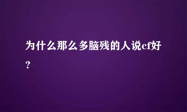 为什么那么多脑残的人说cf好？