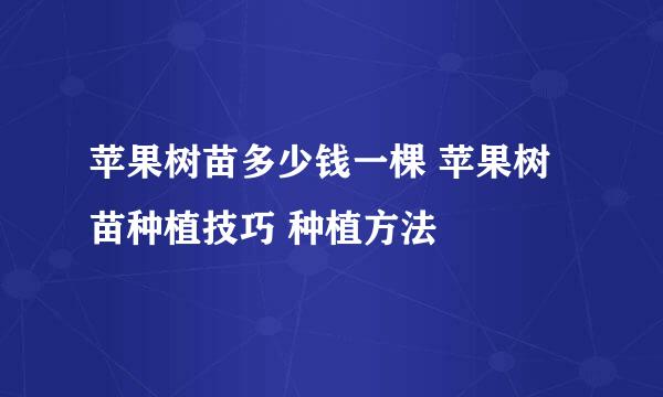 苹果树苗多少钱一棵 苹果树苗种植技巧 种植方法