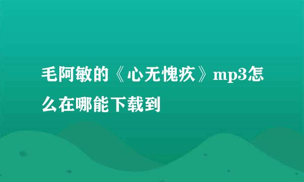 毛阿敏的《心无愧疚》mp3怎么在哪能下载到