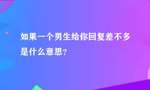 如果一个男生给你回复差不多是什么意思？