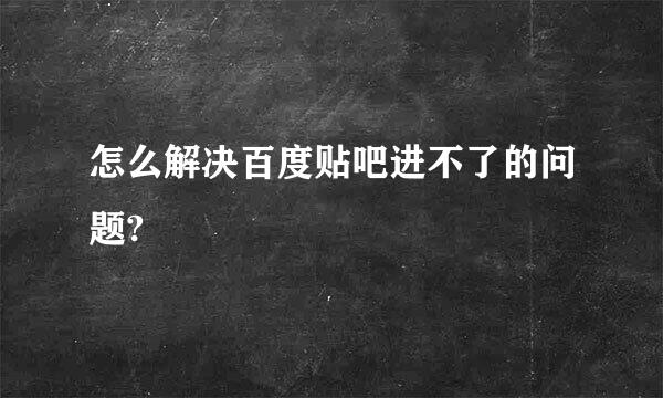 怎么解决百度贴吧进不了的问题?