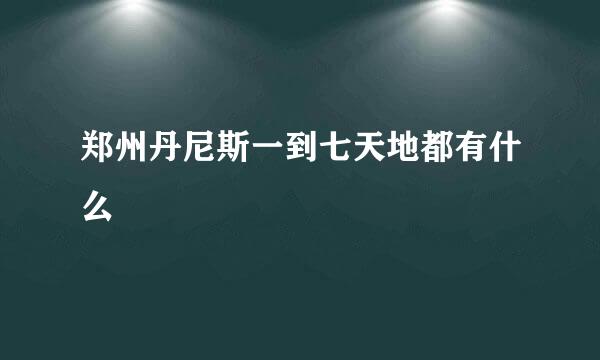 郑州丹尼斯一到七天地都有什么