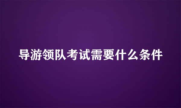 导游领队考试需要什么条件