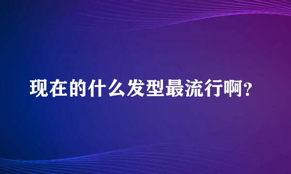 现在的什么发型最流行啊？