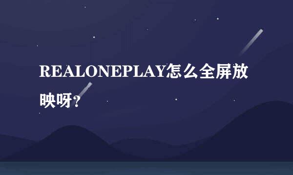 REALONEPLAY怎么全屏放映呀？