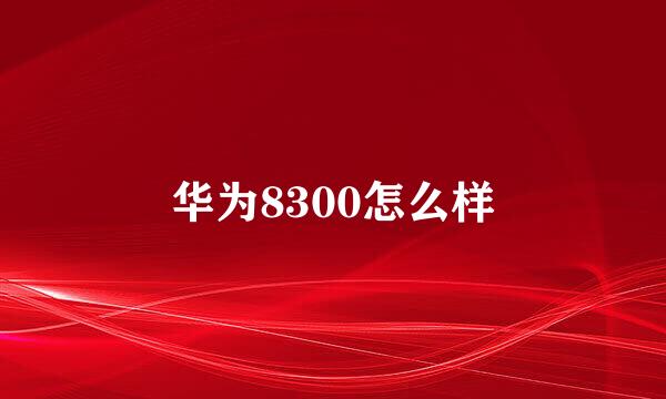 华为8300怎么样