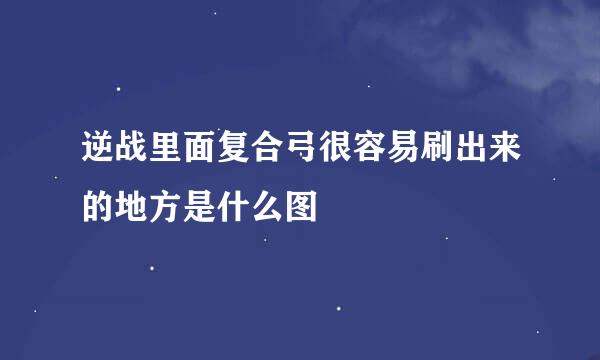 逆战里面复合弓很容易刷出来的地方是什么图