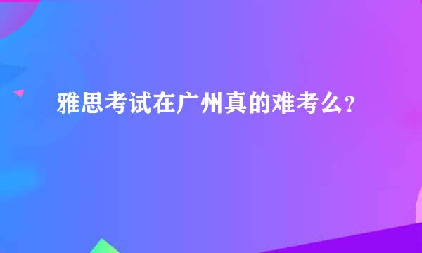 雅思考试在广州真的难考么？