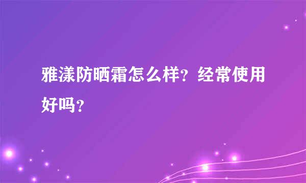 雅漾防晒霜怎么样？经常使用好吗？