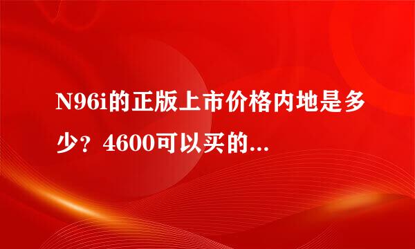 N96i的正版上市价格内地是多少？4600可以买的到正版吗？拜托了各位 谢谢