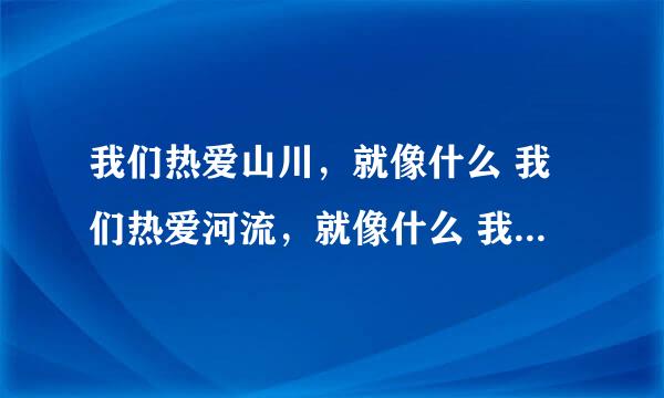 我们热爱山川，就像什么 我们热爱河流，就像什么 我们热爱什么，就像什么