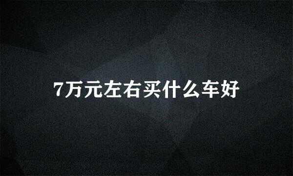 7万元左右买什么车好