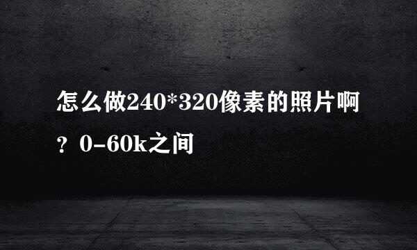 怎么做240*320像素的照片啊 ？0-60k之间