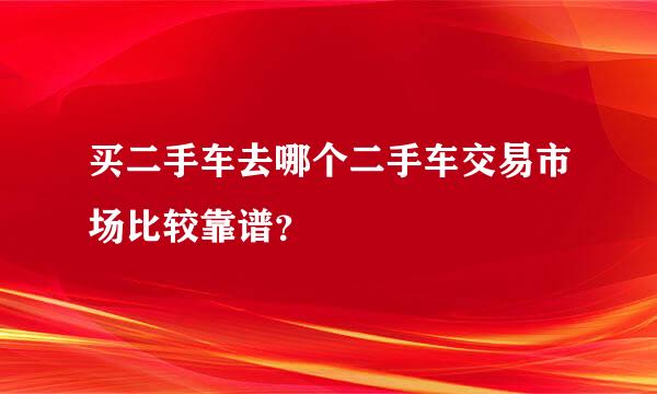 买二手车去哪个二手车交易市场比较靠谱？