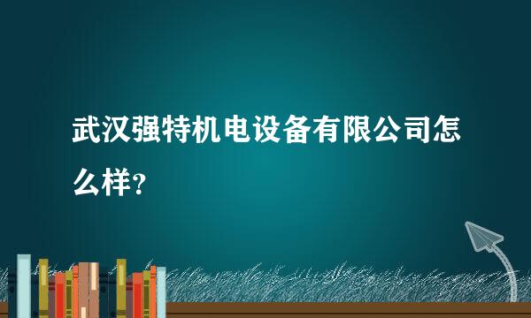 武汉强特机电设备有限公司怎么样？