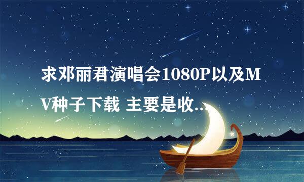 求邓丽君演唱会1080P以及MV种子下载 主要是收藏，麻烦大家找找，非常感谢