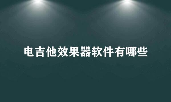 电吉他效果器软件有哪些