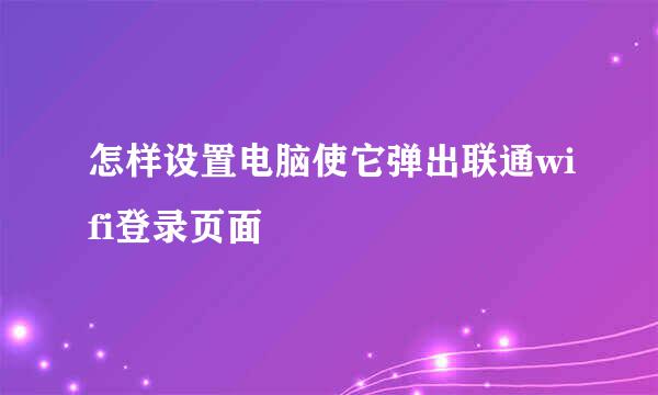 怎样设置电脑使它弹出联通wifi登录页面