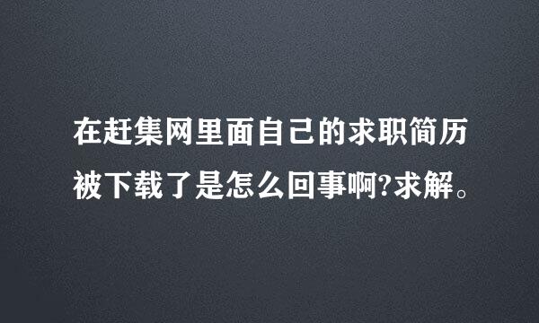 在赶集网里面自己的求职简历被下载了是怎么回事啊?求解。