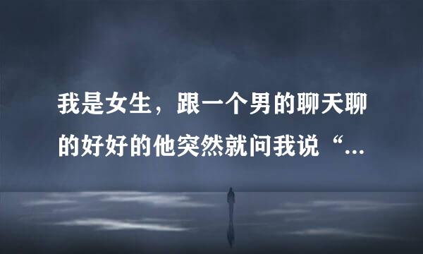 我是女生，跟一个男的聊天聊的好好的他突然就问我说“你觉得我色不色”“……”“是男人都色，我也色”“