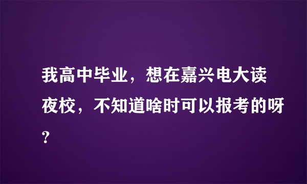 我高中毕业，想在嘉兴电大读夜校，不知道啥时可以报考的呀？