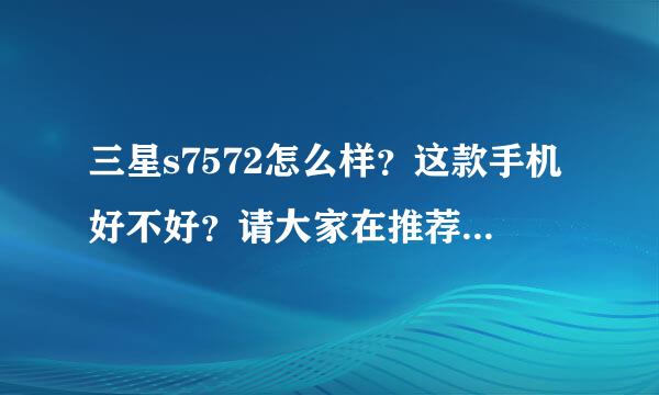 三星s7572怎么样？这款手机好不好？请大家在推荐点手机，价位和这款不能有太大差异。