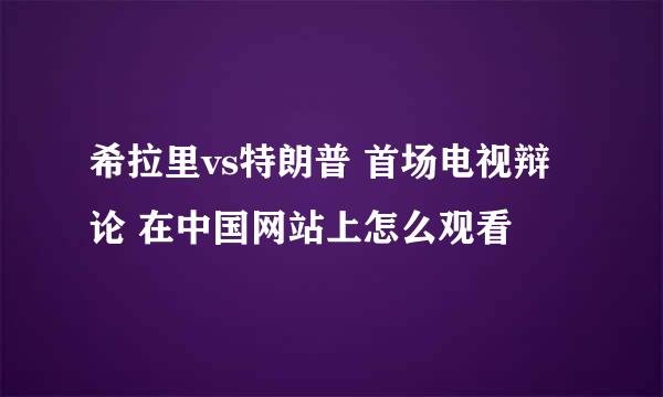 希拉里vs特朗普 首场电视辩论 在中国网站上怎么观看