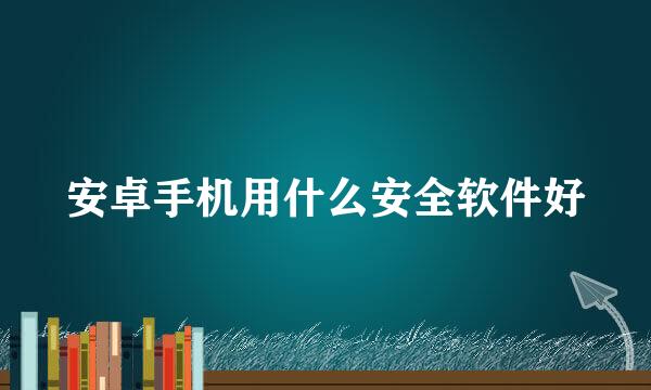 安卓手机用什么安全软件好