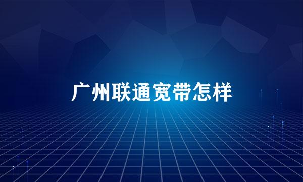 广州联通宽带怎样