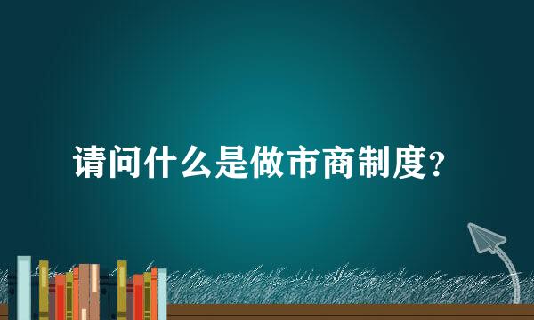 请问什么是做市商制度？