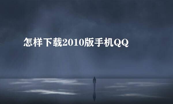 怎样下载2010版手机QQ