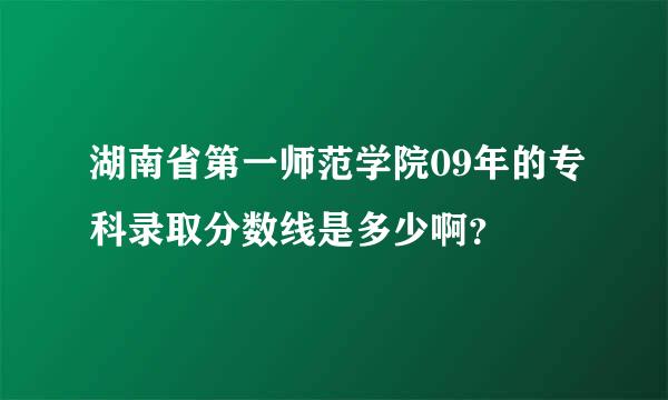 湖南省第一师范学院09年的专科录取分数线是多少啊？