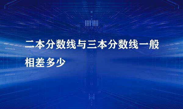 二本分数线与三本分数线一般相差多少