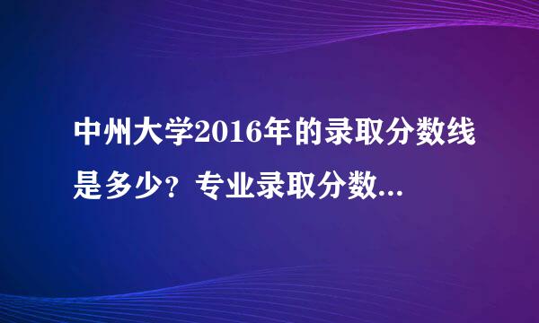 中州大学2016年的录取分数线是多少？专业录取分数线是多少？（针对河南考生）