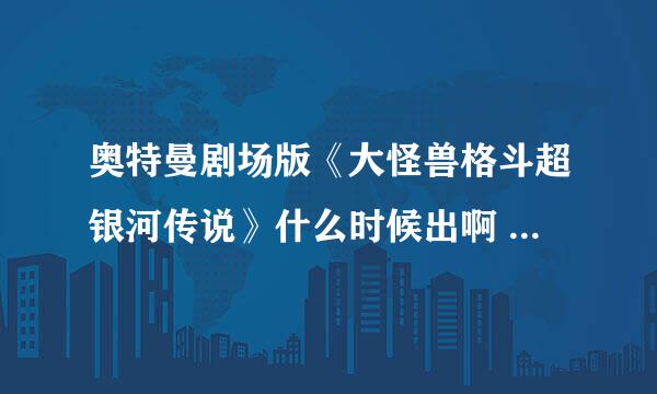 奥特曼剧场版《大怪兽格斗超银河传说》什么时候出啊 看了预告 一直都没出~！谁有的话发给我 我加分~！