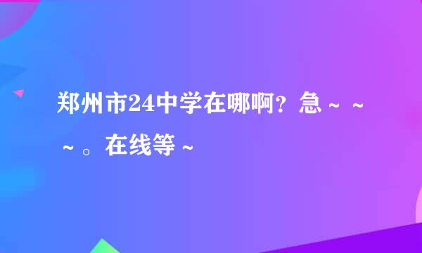 郑州市24中学在哪啊？急～～～。在线等～