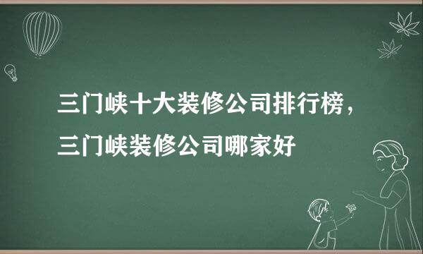 三门峡十大装修公司排行榜，三门峡装修公司哪家好