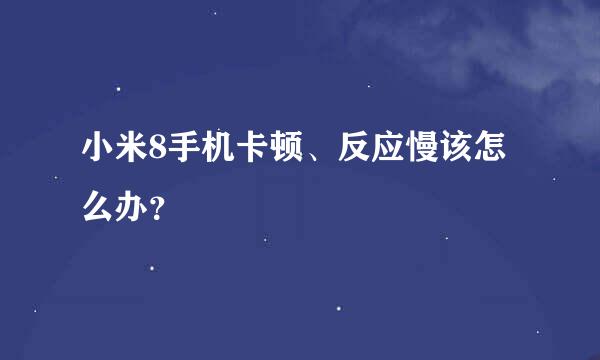 小米8手机卡顿、反应慢该怎么办？