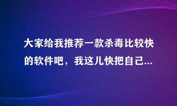 大家给我推荐一款杀毒比较快的软件吧，我这儿快把自己折磨死了。