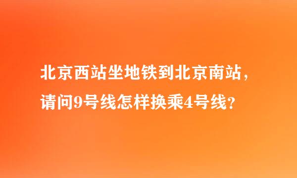 北京西站坐地铁到北京南站，请问9号线怎样换乘4号线？