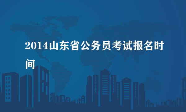 2014山东省公务员考试报名时间