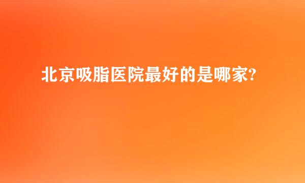 北京吸脂医院最好的是哪家?