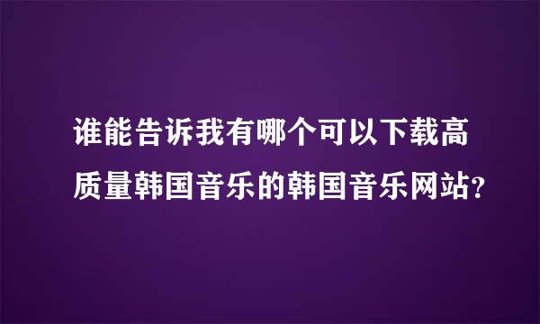 谁能告诉我有哪个可以下载高质量韩国音乐的韩国音乐网站？