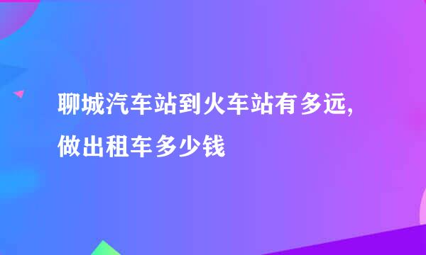 聊城汽车站到火车站有多远,做出租车多少钱