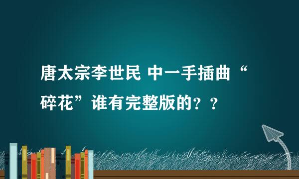 唐太宗李世民 中一手插曲“碎花”谁有完整版的？？