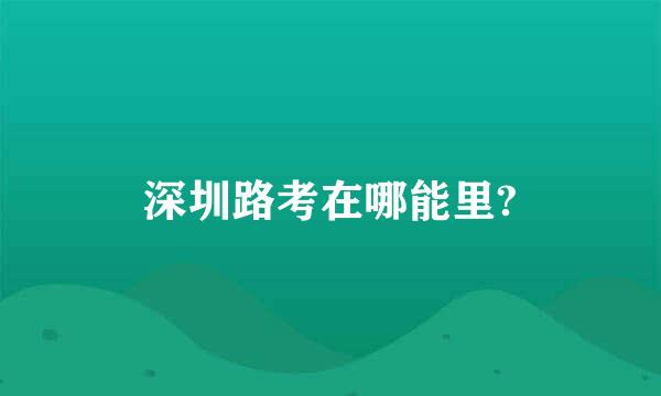 深圳路考在哪能里?