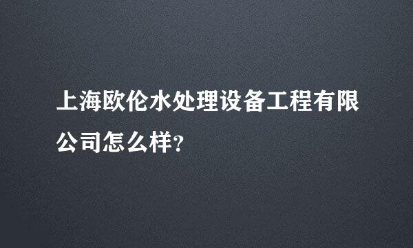 上海欧伦水处理设备工程有限公司怎么样？