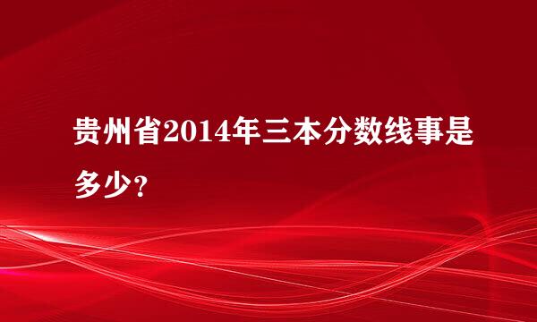 贵州省2014年三本分数线事是多少？