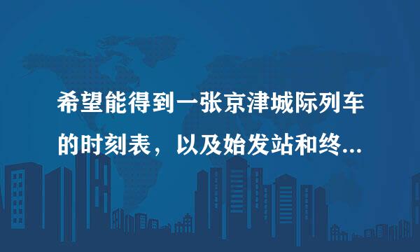 希望能得到一张京津城际列车的时刻表，以及始发站和终点站在城区的详细地址，我是外地的，不太熟悉。