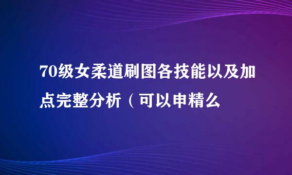 70级女柔道刷图各技能以及加点完整分析（可以申精么